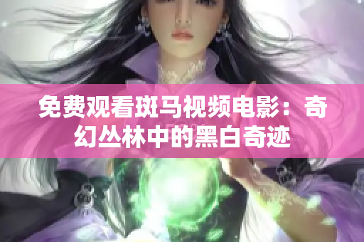 免费观看斑马视频电影：奇幻丛林中的黑白奇迹