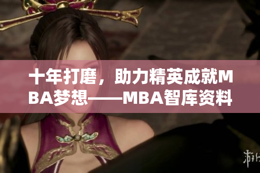 十年打磨，助力精英成就MBA梦想——MBA智库资料下载