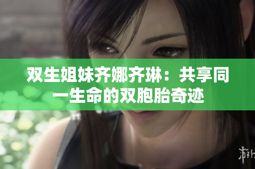 双生姐妹齐娜齐琳：共享同一生命的双胞胎奇迹
