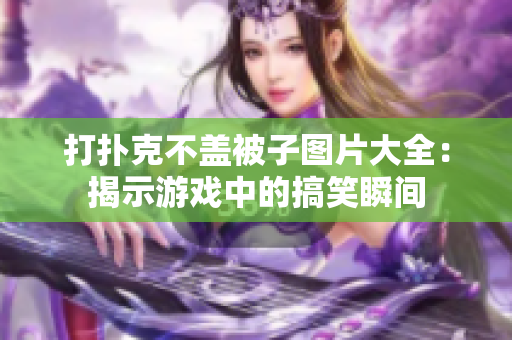 打扑克不盖被子图片大全：揭示游戏中的搞笑瞬间