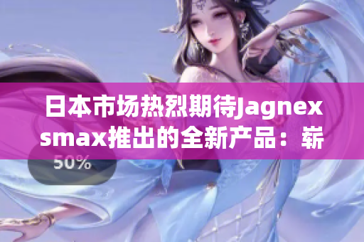 日本市场热烈期待Jagnexsmax推出的全新产品：崭新尖端科技的引领者