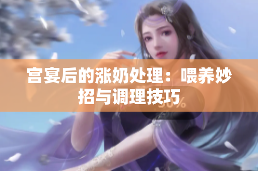 宫宴后的涨奶处理：喂养妙招与调理技巧