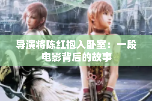 导演将陈红抱入卧室：一段电影背后的故事