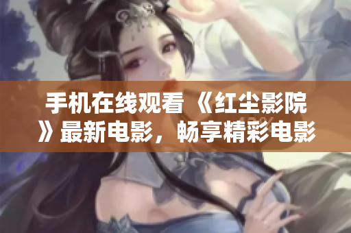 手机在线观看 《红尘影院》最新电影，畅享精彩电影盛宴