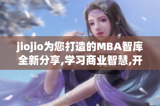 jiojio为您打造的MBA智库全新分享,学习商业智慧,开创职场新局!