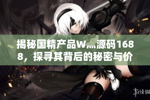揭秘国精产品W灬源码1688，探寻其背后的秘密与价值