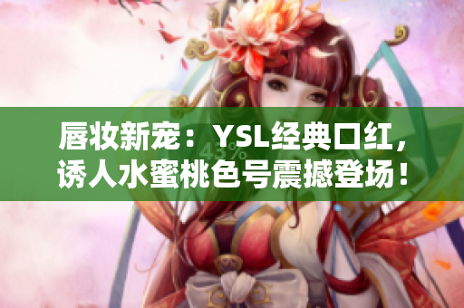 唇妆新宠：YSL经典口红，诱人水蜜桃色号震撼登场！