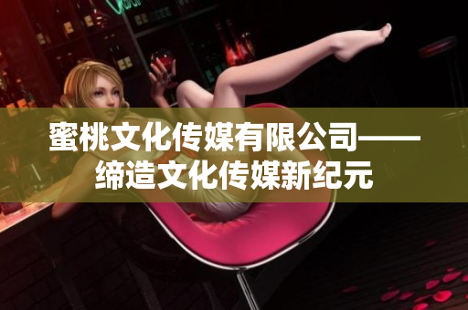 蜜桃文化传媒有限公司——缔造文化传媒新纪元