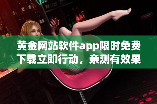 黄金网站软件app限时免费下载立即行动，亲测有效果！