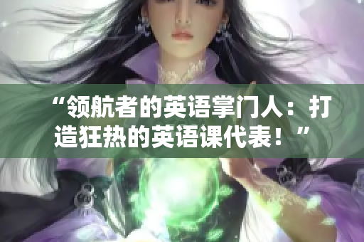 “领航者的英语掌门人：打造狂热的英语课代表！”