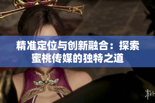 精准定位与创新融合：探索蜜桃传媒的独特之道