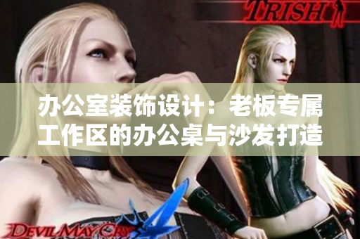 办公室装饰设计：老板专属工作区的办公桌与沙发打造