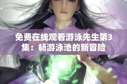 免费在线观看游泳先生第3集：畅游泳池的新冒险