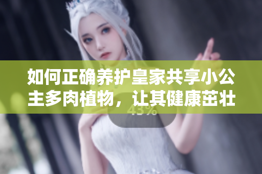 如何正确养护皇家共享小公主多肉植物，让其健康茁壮成长