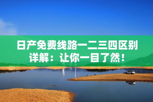 日产免费线路一二三四区别详解：让你一目了然！