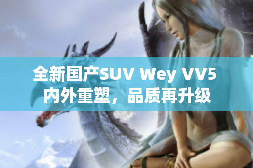 全新国产SUV Wey VV5 内外重塑，品质再升级