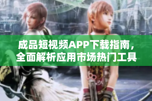 成品短视频APP下载指南，全面解析应用市场热门工具