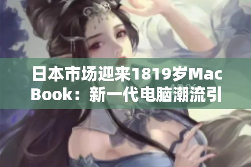 日本市场迎来1819岁MacBook：新一代电脑潮流引领者