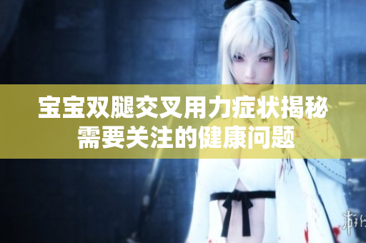 宝宝双腿交叉用力症状揭秘 需要关注的健康问题
