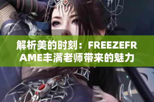 解析美的时刻：FREEZEFRAME丰满老师带来的魅力重新定义