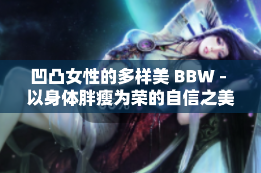 凹凸女性的多样美 BBW - 以身体胖瘦为荣的自信之美