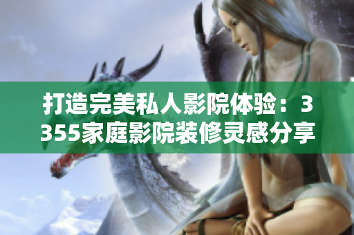 打造完美私人影院体验：3355家庭影院装修灵感分享