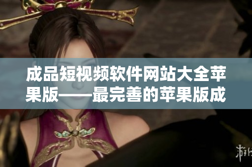 成品短视频软件网站大全苹果版——最完善的苹果版成品短视频软件网站推荐