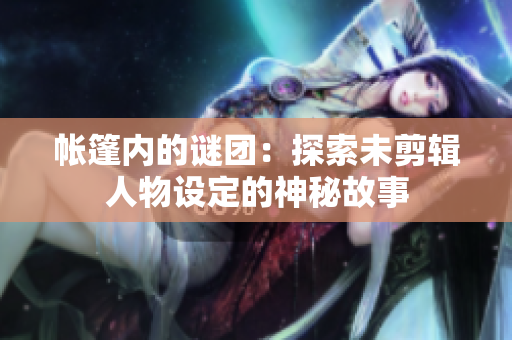 帐篷内的谜团：探索未剪辑人物设定的神秘故事