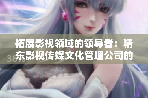拓展影视领域的领导者：精东影视传媒文化管理公司的发展与创新