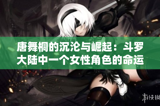 唐舞桐的沉沦与崛起：斗罗大陆中一个女性角色的命运转折