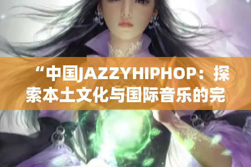 “中国JAZZYHIPHOP：探索本土文化与国际音乐的完美融合”