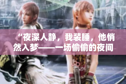 “夜深人静，我装睡，他悄然入梦——一场偷偷的夜间邂逅”