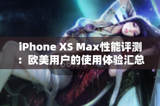 iPhone XS Max性能评测：欧美用户的使用体验汇总