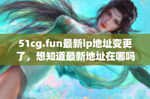 51cg.fun最新ip地址变更了，想知道最新地址在哪吗？