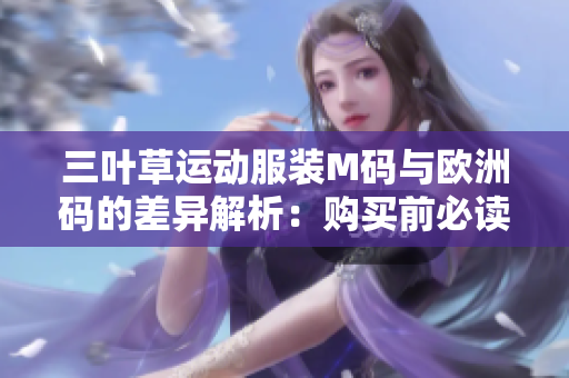 三叶草运动服装M码与欧洲码的差异解析：购买前必读！