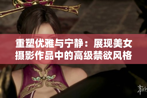 重塑优雅与宁静：展现美女摄影作品中的高级禁欲风格