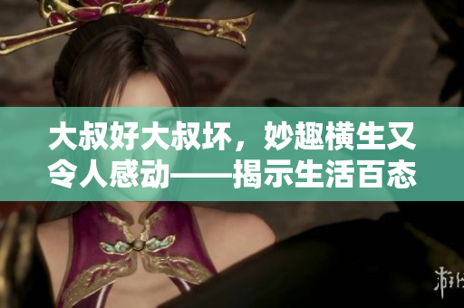 大叔好大叔坏,妙趣横生又令人感动——揭示生活百态的歌曲 大叔好大叔坏,妙趣横生又令人感动——揭示生活百态的歌曲