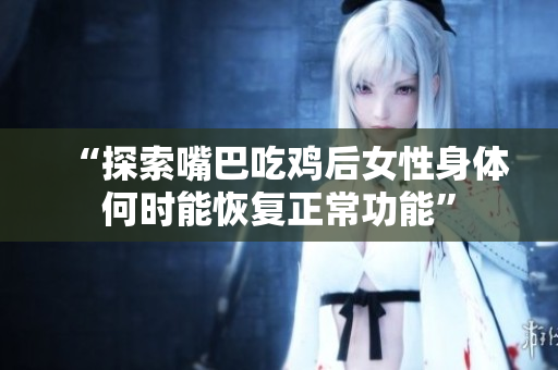 “探索嘴巴吃鸡后女性身体何时能恢复正常功能”