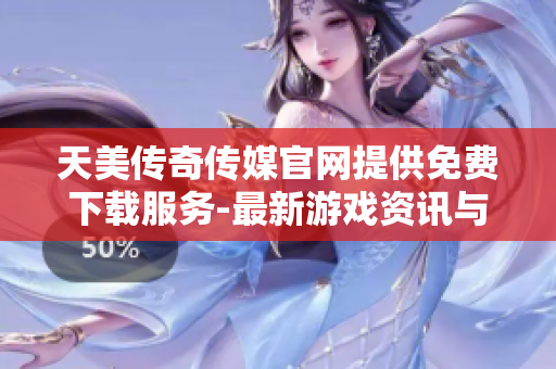 天美传奇传媒官网提供免费下载服务-最新游戏资讯与下载链接