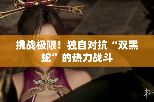挑战极限！独自对抗“双黑蛇”的热力战斗