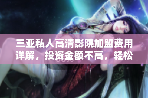 三亚私人高清影院加盟费用详解，投资金额不高，轻松开启影院经营新模式