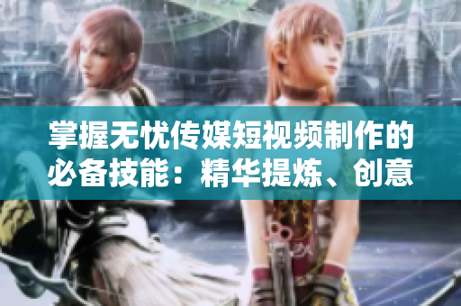 掌握无忧传媒短视频制作的必备技能：精华提炼、创意迸发、吸睛利器