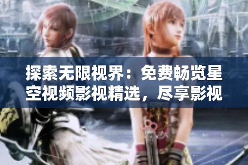 探索无限视界：免费畅览星空视频影视精选，尽享影视盛宴