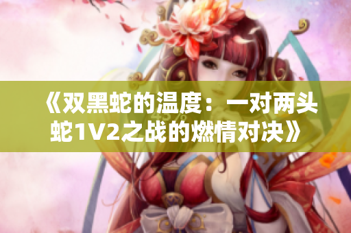《双黑蛇的温度：一对两头蛇1V2之战的燃情对决》