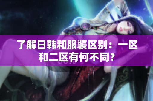 了解日韩和服装区别：一区和二区有何不同？