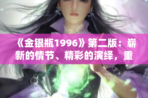 《金银瓶1996》第二版：崭新的情节、精彩的演绎，重燃经典之光