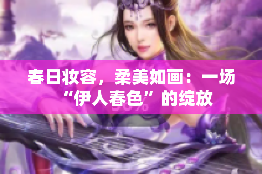 春日妆容，柔美如画：一场“伊人春色”的绽放