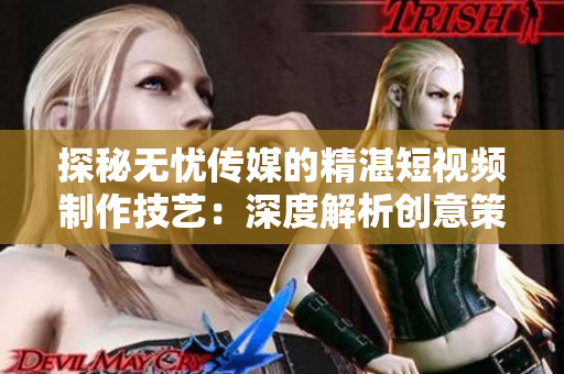 探秘无忧传媒的精湛短视频制作技艺：深度解析创意策划与精益剪辑的黄金配方