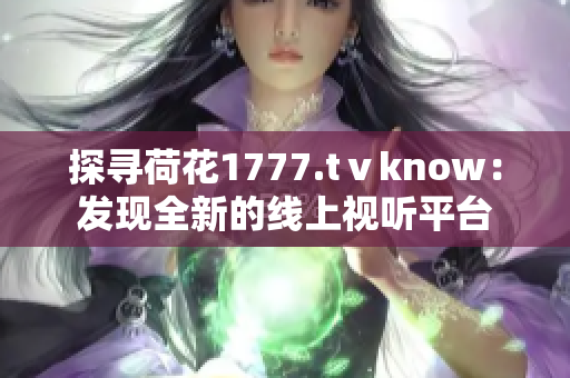 探寻荷花1777.tⅴknow：发现全新的线上视听平台