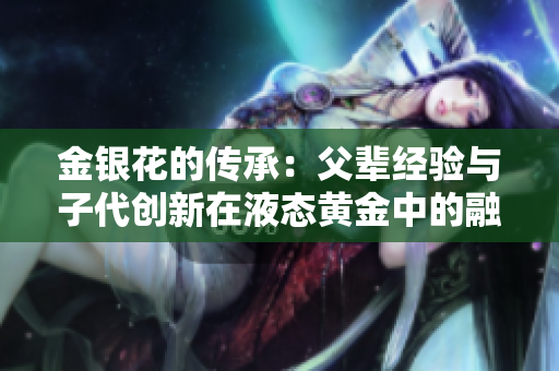 金银花的传承：父辈经验与子代创新在液态黄金中的融合